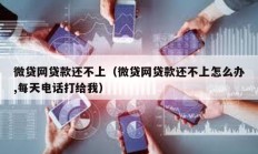 微贷网贷款还不上（微贷网贷款还不上怎么办,每天电话打给我）