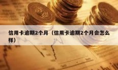 信用卡逾期2个月（信用卡逾期2个月会怎么样）