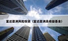 富达亚洲风险投资（富达亚洲高收益基金）
