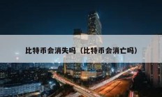 比特币会消失吗（比特币会消亡吗）