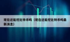 现在还能挖比特币吗（现在还能挖比特币吗最新消息）