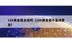 18k黄金是合金吗（18k黄金是不是纯黄金）