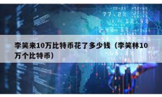 李笑来10万比特币花了多少钱（李笑林10万个比特币）