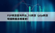 P2P网贷查询平台_51网贷（p2p网贷明细数据去哪里查）