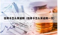 信用卡怎么算逾期（信用卡怎么算逾期一次）