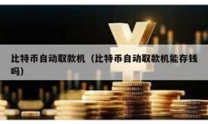 比特币自动取款机（比特币自动取款机能存钱吗）