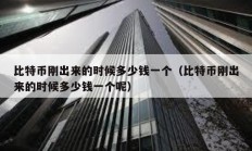 比特币刚出来的时候多少钱一个（比特币刚出来的时候多少钱一个呢）