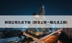 网贷公司几点下班（网贷公司一般几点上班）