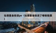 社保基金投资pe（社保基金投资了哪些股票）