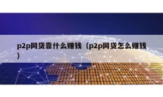 p2p网贷靠什么赚钱（p2p网贷怎么赚钱）