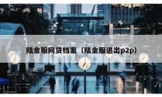 陆金服网贷档案（陆金服退出p2p）