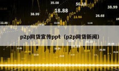p2p网贷宣传ppt（p2p网贷新闻）