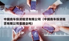 中国南车投资租赁有限公司（中国南车投资租赁有限公司是国企吗）