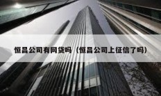 恒昌公司有网贷吗（恒昌公司上征信了吗）