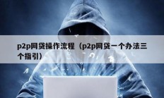 p2p网贷操作流程（p2p网贷一个办法三个指引）