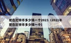 现在比特币多少钱一个2023（2021年现在比特币多少钱一个）