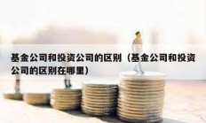 基金公司和投资公司的区别（基金公司和投资公司的区别在哪里）