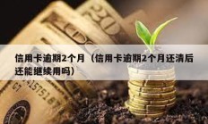 信用卡逾期2个月（信用卡逾期2个月还清后还能继续用吗）