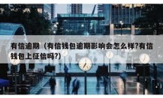 有信逾期（有信钱包逾期影响会怎么样?有信钱包上征信吗?）