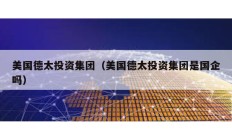 美国德太投资集团（美国德太投资集团是国企吗）