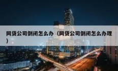 网贷公司倒闭怎么办（网贷公司倒闭怎么办理）