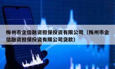 梅州市企信融资担保投资有限公司（梅州市企信融资担保投资有限公司贷款）