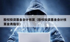 股权投资基金会计核算（股权投资基金会计核算业务指引）