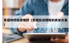 家庭如何投资理财（家庭投资理财的具体方案）