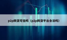 p2p网贷可信吗（p2p网贷平台合法吗）