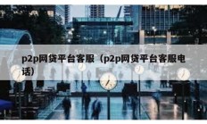 p2p网贷平台客服（p2p网贷平台客服电话）