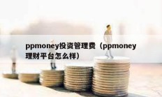 ppmoney投资管理费（ppmoney理财平台怎么样）