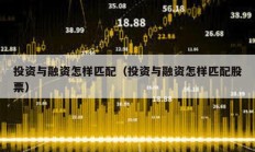 投资与融资怎样匹配（投资与融资怎样匹配股票）