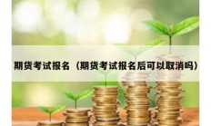 期货考试报名（期货考试报名后可以取消吗）