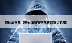 棕榈油期货（棕榈油期货吧东方财富讨论吧）