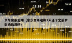 京东金条逾期（京东金条逾期1天还了之后会影响信用吗）