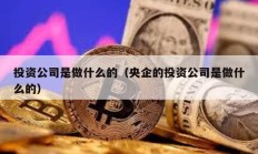 投资公司是做什么的（央企的投资公司是做什么的）