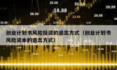 创业计划书风险投资的退出方式（创业计划书风险资本的退出方式）