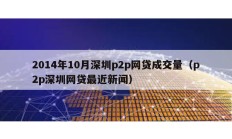 2014年10月深圳p2p网贷成交量（p2p深圳网贷最近新闻）