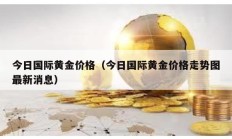 今日国际黄金价格（今日国际黄金价格走势图最新消息）