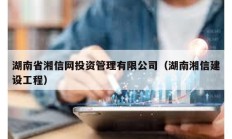 湖南省湘信网投资管理有限公司（湖南湘信建设工程）