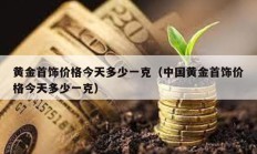 黄金首饰价格今天多少一克（中国黄金首饰价格今天多少一克）