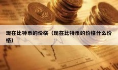 现在比特币的价格（现在比特币的价格什么价格）