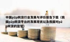 中国p2p网贷行业发展与评价报告下载（我国p2p网贷平台的发展现状以及我国对p2p网贷的监管）