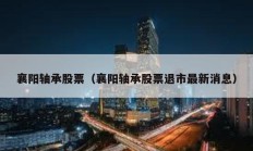 襄阳轴承股票（襄阳轴承股票退市最新消息）