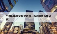 中国p2p网贷行业月报（p2p网贷市场规模）