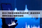 基金公司投资决策委员会的作用（基金投资决策委员会由公司股东组成）