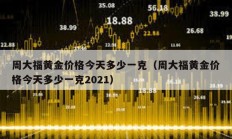 周大福黄金价格今天多少一克（周大福黄金价格今天多少一克2021）