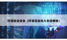 环保投资资金（环保资金投入包括哪些）