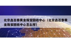 北京鑫百泰黄金珠宝回收中心（北京鑫百泰黄金珠宝回收中心怎么样）