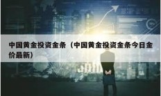 中国黄金投资金条（中国黄金投资金条今日金价最新）